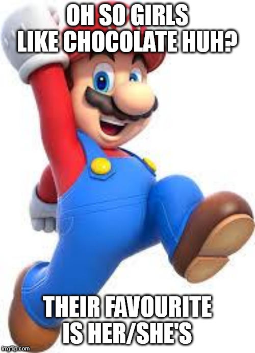 mario | OH SO GIRLS LIKE CHOCOLATE HUH? THEIR FAVOURITE IS HER/SHE'S | image tagged in mario | made w/ Imgflip meme maker