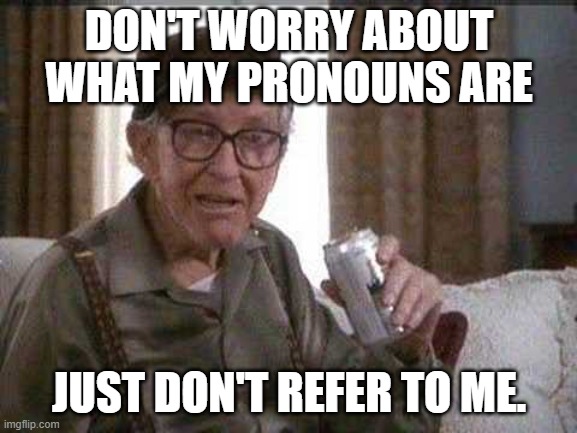 Grumpy old Man | DON'T WORRY ABOUT WHAT MY PRONOUNS ARE; JUST DON'T REFER TO ME. | image tagged in grumpy old man,pronouns | made w/ Imgflip meme maker