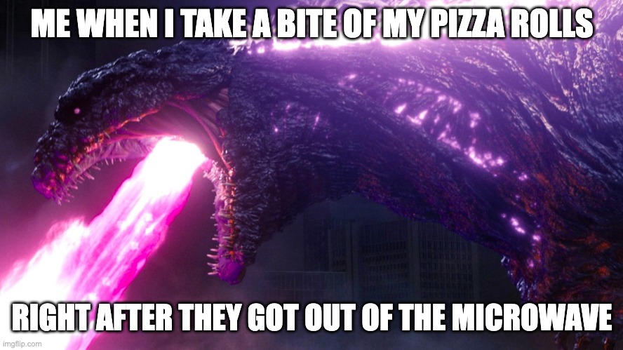 shin godzilla | ME WHEN I TAKE A BITE OF MY PIZZA ROLLS; RIGHT AFTER THEY GOT OUT OF THE MICROWAVE | image tagged in shin godzilla | made w/ Imgflip meme maker