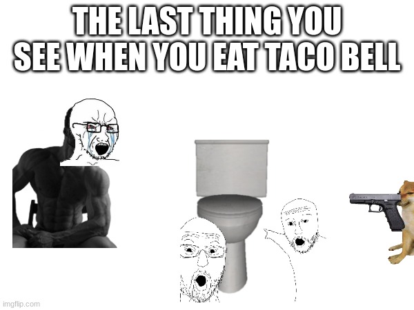 the last thing you see when you eat taco bell | THE LAST THING YOU SEE WHEN YOU EAT TACO BELL | image tagged in skibidi toilet,prime,giga chad,taco bell,cheems | made w/ Imgflip meme maker