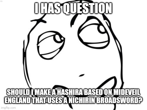 Thought I should ask first. | I HAS QUESTION; SHOULD I MAKE A HASHIRA BASED ON MIDEVEIL ENGLAND THAT USES A NICHIRIN BROADSWORD? | image tagged in memes,question rage face | made w/ Imgflip meme maker