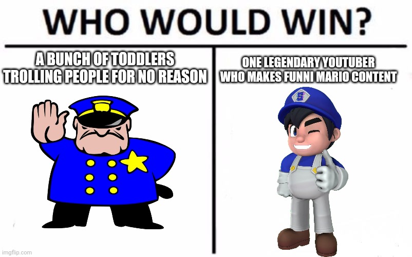 UTTP VS SMG4 | A BUNCH OF TODDLERS TROLLING PEOPLE FOR NO REASON; ONE LEGENDARY YOUTUBER WHO MAKES FUNNI MARIO CONTENT | image tagged in memes,who would win | made w/ Imgflip meme maker
