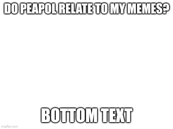DO PEAPOL RELATE TO MY MEMES? BOTTOM TEXT | image tagged in blank | made w/ Imgflip meme maker