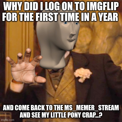 Laughing Leo Meme | WHY DID I LOG ON TO IMGFLIP FOR THE FIRST TIME IN A YEAR; AND COME BACK TO THE MS_MEMER_STREAM AND SEE MY LITTLE PONY CRAP...? | image tagged in memes,laughing leo | made w/ Imgflip meme maker