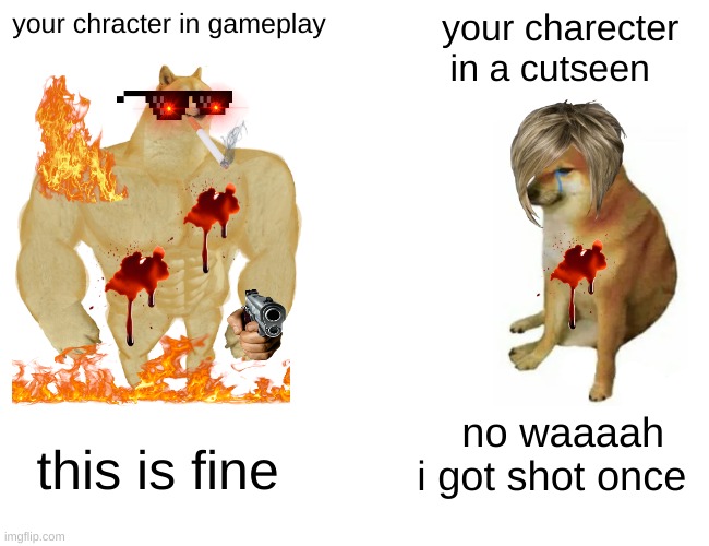 its true man | your chracter in gameplay; your charecter in a cutseen; no waaaah i got shot once; this is fine | image tagged in memes,buff doge vs cheems | made w/ Imgflip meme maker