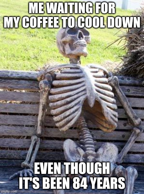 Waiting Skeleton | ME WAITING FOR MY COFFEE TO COOL DOWN; EVEN THOUGH IT'S BEEN 84 YEARS | image tagged in memes,waiting skeleton | made w/ Imgflip meme maker