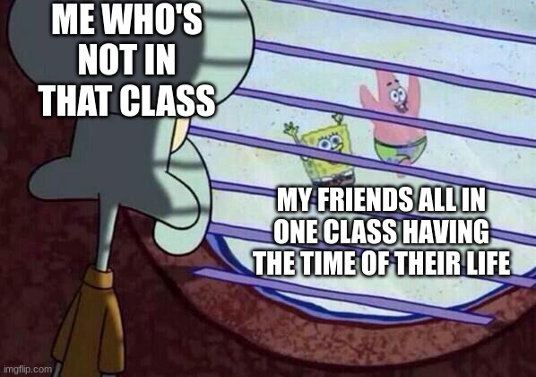You cannot tell me this isn't true. | ME WHO'S NOT IN THAT CLASS; MY FRIENDS ALL IN ONE CLASS HAVING THE TIME OF THEIR LIFE | image tagged in squidward window | made w/ Imgflip meme maker