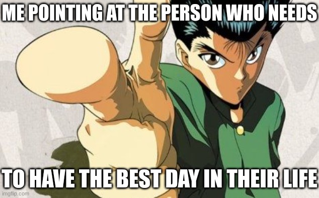 Lmk if you alr had one=) | ME POINTING AT THE PERSON WHO NEEDS; TO HAVE THE BEST DAY IN THEIR LIFE | image tagged in yu yu hakusho,anime,anime meme,anime memes,memes,meme | made w/ Imgflip meme maker