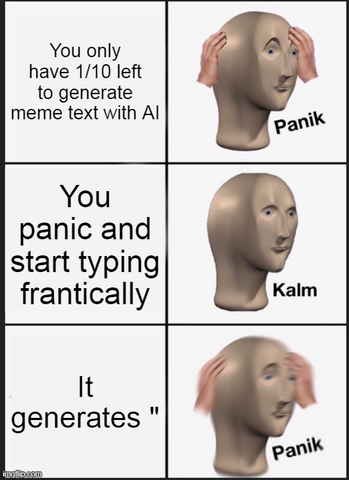 ............... insert title | You only have 1/10 left to generate meme text with AI; You panic and start typing frantically; It generates " | image tagged in memes,panik kalm panik | made w/ Imgflip meme maker