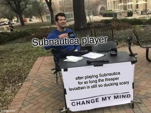 Change My Mind Meme | Subnautica player; after playing Subnautica for so long the Reaper leviathan is still so ducking scary | image tagged in memes,change my mind | made w/ Imgflip meme maker