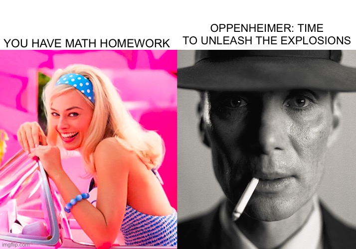 What again? | YOU HAVE MATH HOMEWORK; OPPENHEIMER: TIME TO UNLEASH THE EXPLOSIONS | image tagged in barbie vs oppenheimer,memes | made w/ Imgflip meme maker