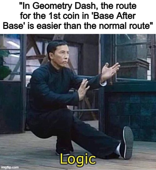 ... | "In Geometry Dash, the route for the 1st coin in 'Base After Base' is easier than the normal route" | image tagged in logic | made w/ Imgflip meme maker