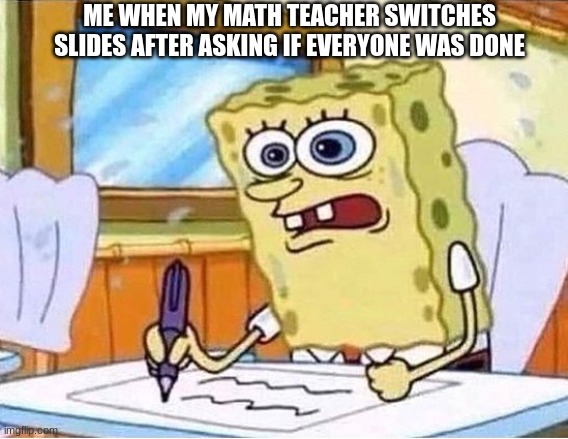 What I learned in school | ME WHEN MY MATH TEACHER SWITCHES SLIDES AFTER ASKING IF EVERYONE WAS DONE | image tagged in spongebob writing fast | made w/ Imgflip meme maker