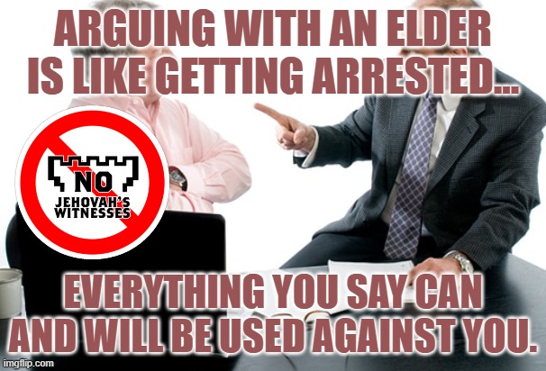 JEHOVAH'S WITNESS ELDERS APPOINT SELF AS LAW | ARGUING WITH AN ELDER IS LIKE GETTING ARRESTED... EVERYTHING YOU SAY CAN AND WILL BE USED AGAINST YOU. | image tagged in jehovah's witnesses,cult,catholic,mormon,jesus christ,religions | made w/ Imgflip meme maker