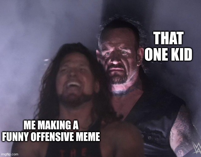 undertaker | THAT ONE KID; ME MAKING A FUNNY OFFENSIVE MEME | image tagged in undertaker | made w/ Imgflip meme maker