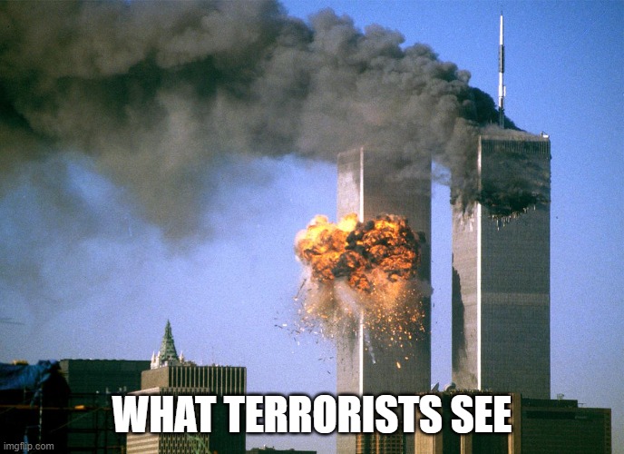 911 9/11 twin towers impact | WHAT TERRORISTS SEE | image tagged in 911 9/11 twin towers impact | made w/ Imgflip meme maker