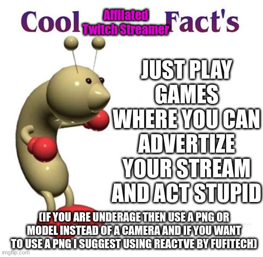 Yes I am affilated on twitch why do you ask? | Affilated Twitch Streamer; JUST PLAY GAMES WHERE YOU CAN ADVERTIZE YOUR STREAM AND ACT STUPID; (IF YOU ARE UNDERAGE THEN USE A PNG OR MODEL INSTEAD OF A CAMERA AND IF YOU WANT TO USE A PNG I SUGGEST USING REACTVE BY FUFITECH) | image tagged in cool bug facts,twitch | made w/ Imgflip meme maker