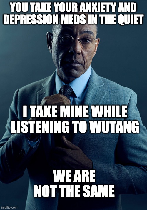 we are not the same depression | YOU TAKE YOUR ANXIETY AND DEPRESSION MEDS IN THE QUIET; I TAKE MINE WHILE LISTENING TO WUTANG; WE ARE NOT THE SAME | image tagged in gus fring we are not the same | made w/ Imgflip meme maker