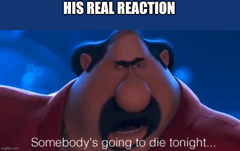 somebody's going to die tonight | HIS REAL REACTION | image tagged in somebody's going to die tonight | made w/ Imgflip meme maker