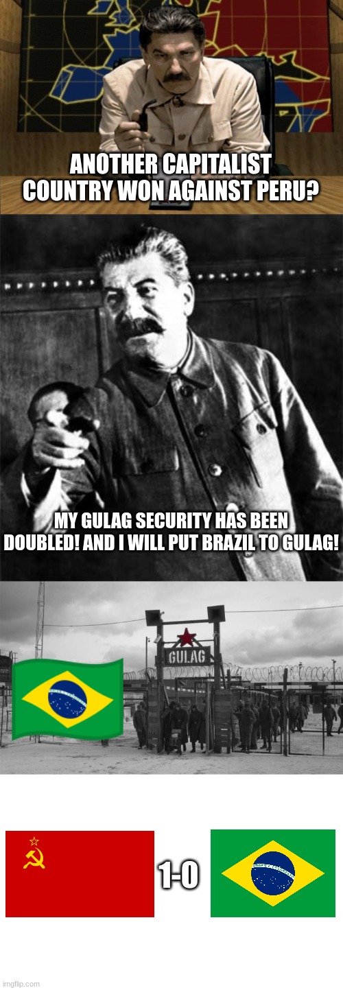 Soviet Union 1-0 Fake Brazil | ANOTHER CAPITALIST COUNTRY WON AGAINST PERU? MY GULAG SECURITY HAS BEEN DOUBLED! AND I WILL PUT BRAZIL TO GULAG! 1-0 | image tagged in red alert stalin,stalin,gulag,blank white template,joseph stalin,soviet union | made w/ Imgflip meme maker