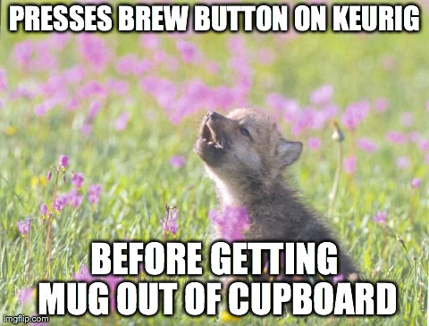 Baby Insanity Wolf | PRESSES BREW BUTTON ON KEURIG BEFORE GETTING MUG OUT OF CUPBOARD | image tagged in memes,baby insanity wolf,AdviceAnimals | made w/ Imgflip meme maker