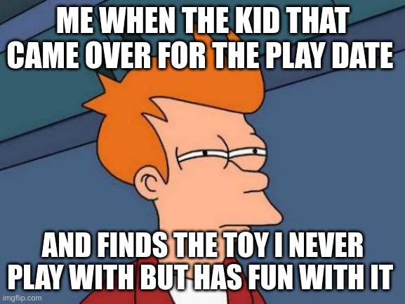 Futurama Fry Meme | ME WHEN THE KID THAT CAME OVER FOR THE PLAY DATE; AND FINDS THE TOY I NEVER PLAY WITH BUT HAS FUN WITH IT | image tagged in memes,futurama fry | made w/ Imgflip meme maker