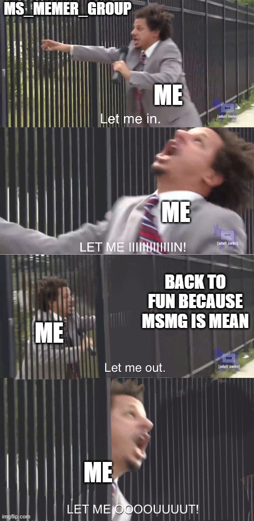 MSMG is so mean... | MS_MEMER_GROUP; ME; ME; BACK TO FUN BECAUSE MSMG IS MEAN; ME; ME | image tagged in let me in,let me out,msmg | made w/ Imgflip meme maker