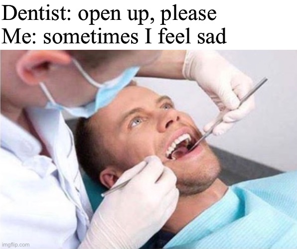 say aaahh | Dentist: open up, please
Me: sometimes I feel sad | image tagged in funny,meme,dentist,being open | made w/ Imgflip meme maker
