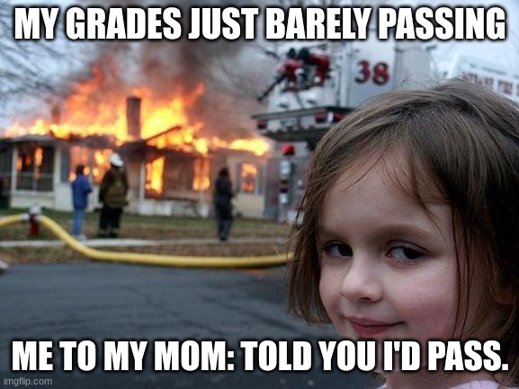 Disaster Girl Meme | MY GRADES JUST BARELY PASSING; ME TO MY MOM: TOLD YOU I'D PASS. | image tagged in memes,disaster girl | made w/ Imgflip meme maker