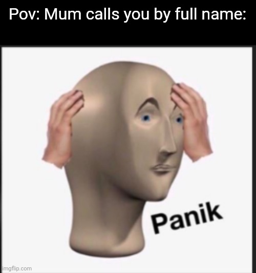 True | Pov: Mum calls you by full name: | image tagged in panik | made w/ Imgflip meme maker