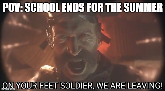 When summer break starts | POV: SCHOOL ENDS FOR THE SUMMER | image tagged in on your feet soldier we are leaving | made w/ Imgflip meme maker