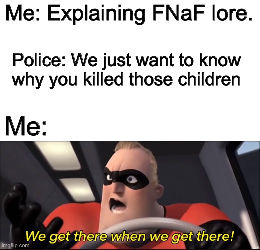 We'll get there when we get there | Me: Explaining FNaF lore. Police: We just want to know why you killed those children; Me: | image tagged in we'll get there when we get there | made w/ Imgflip meme maker