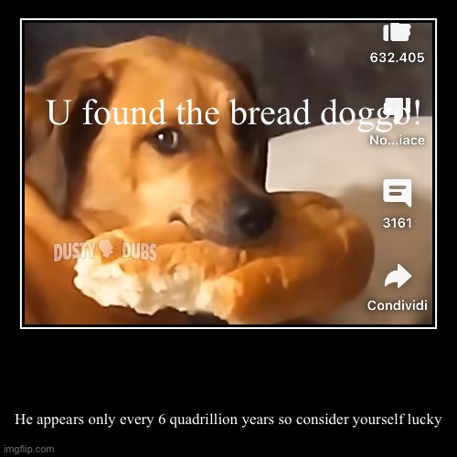 U found the bread doggo! | He appears only every 6 quadrillion years so consider yourself lucky | image tagged in funny,demotivationals | made w/ Imgflip demotivational maker
