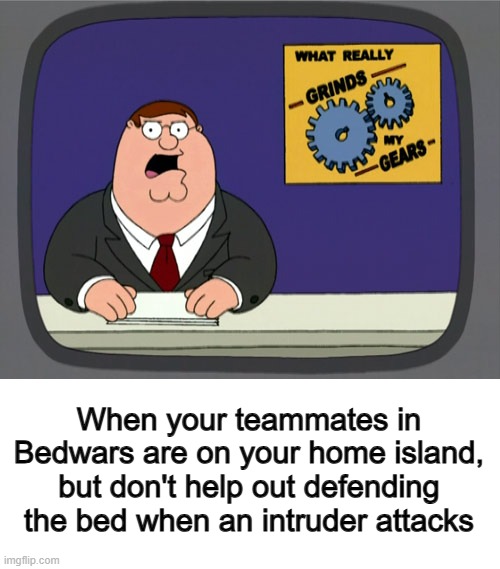 ... | When your teammates in Bedwars are on your home island, but don't help out defending the bed when an intruder attacks | image tagged in memes,peter griffin news | made w/ Imgflip meme maker