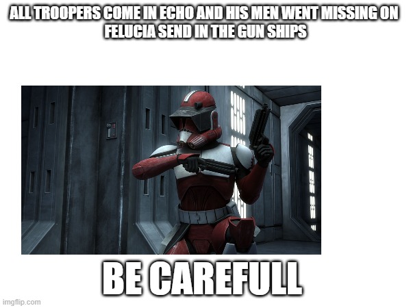 ALL TROOPERS COME IN ECHO AND HIS MEN WENT MISSING ON 
FELUCIA SEND IN THE GUN SHIPS; BE CAREFULL | made w/ Imgflip meme maker