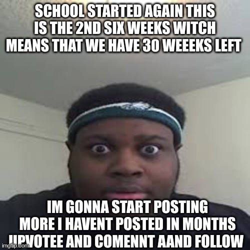edp | SCHOOL STARTED AGAIN THIS IS THE 2ND SIX WEEKS WITCH MEANS THAT WE HAVE 30 WEEEKS LEFT; IM GONNA START POSTING MORE I HAVENT POSTED IN MONTHS UPVOTEE AND COMENNT AAND FOLLOW | image tagged in edp | made w/ Imgflip meme maker