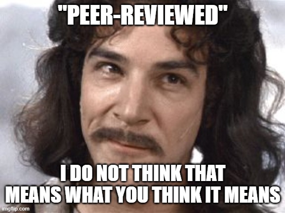 Seriously, from climate science to vaccines... most people don't understand the term. | "PEER-REVIEWED"; I DO NOT THINK THAT MEANS WHAT YOU THINK IT MEANS | image tagged in i do not think that means what you think it means | made w/ Imgflip meme maker