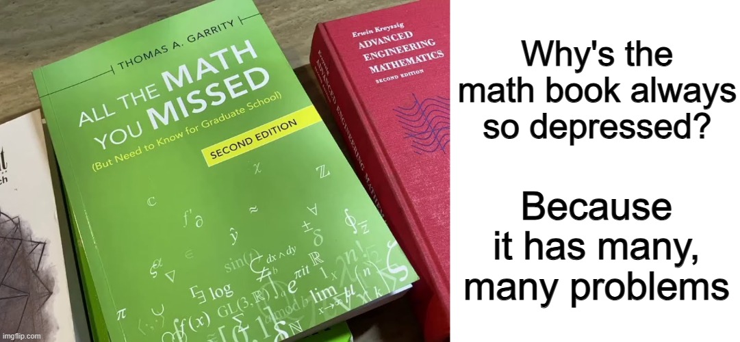 ... | Why's the math book always so depressed? Because it has many, many problems | image tagged in blank white template | made w/ Imgflip meme maker