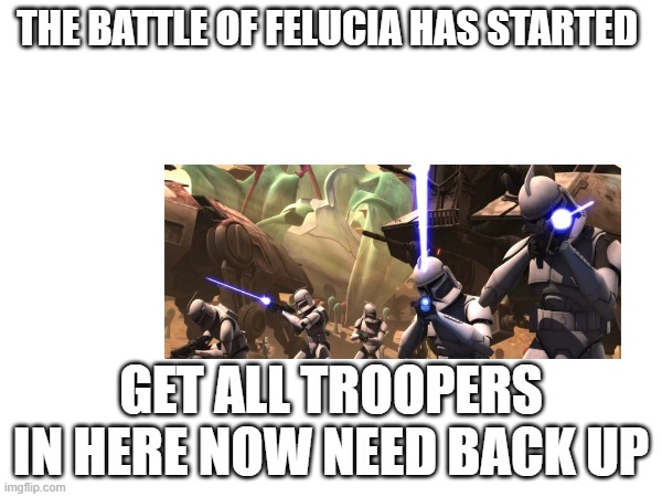 THE BATTLE OF FELUCIA HAS STARTED; GET ALL TROOPERS IN HERE NOW NEED BACK UP | made w/ Imgflip meme maker