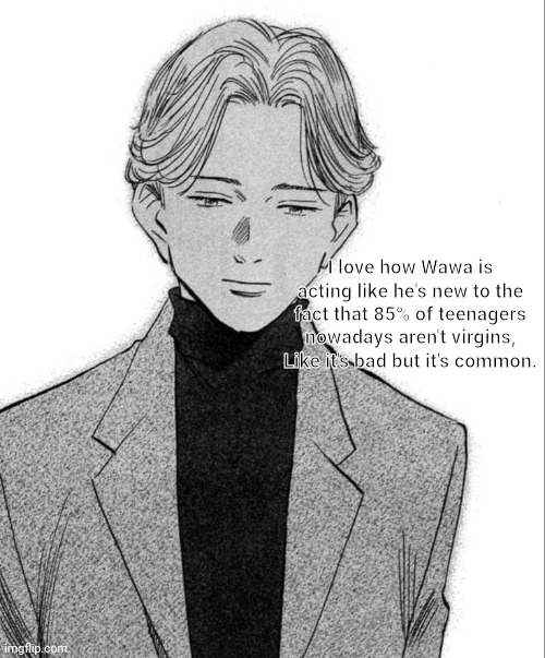 Johan Liebert | I love how Wawa is acting like he's new to the fact that 85% of teenagers nowadays aren't virgins, Like it's bad but it's common. | image tagged in johan liebert | made w/ Imgflip meme maker