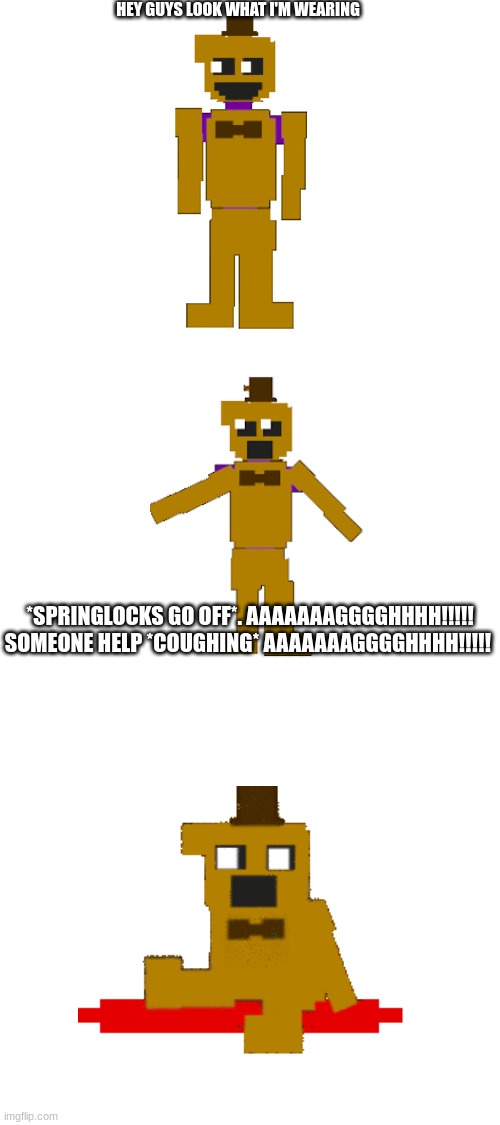 me be like | HEY GUYS LOOK WHAT I'M WEARING; *SPRINGLOCKS GO OFF*. AAAAAAAGGGGHHHH!!!!! SOMEONE HELP *COUGHING* AAAAAAAGGGGHHHH!!!!! | made w/ Imgflip meme maker