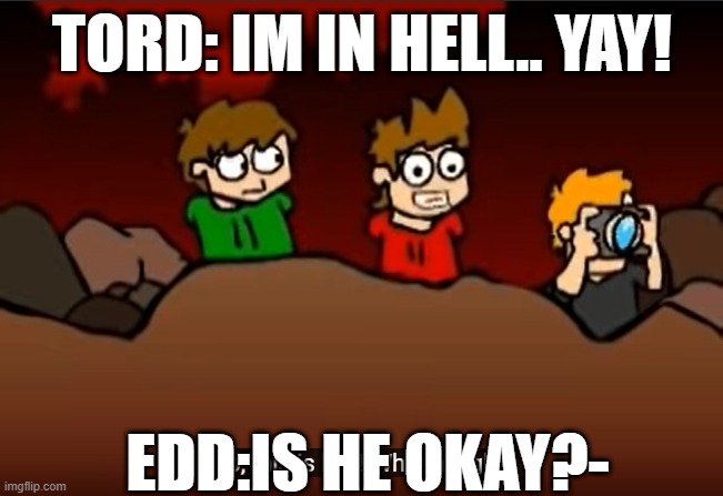 So this is Hell | TORD: IM IN HELL.. YAY! EDD:IS HE OKAY?- | image tagged in so this is hell | made w/ Imgflip meme maker