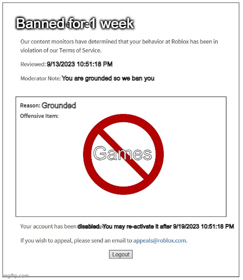 Been Banned for grounded | Banned for 1 week; 9/13/2023 10:51:18 PM; You are grounded so we ban you; Grounded; Games; disabled. You may re-activate it after 9/19/2023 10:51:18 PM | image tagged in banned from roblox | made w/ Imgflip meme maker