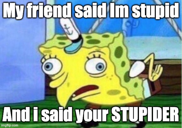 Mocking Spongebob | My friend said Im stupid; And i said your STUPIDER | image tagged in memes,mocking spongebob | made w/ Imgflip meme maker