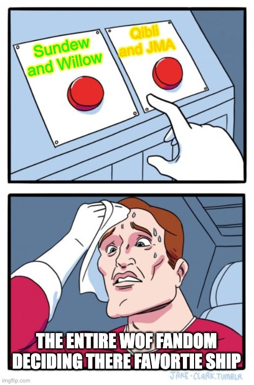 Two Buttons | Qibli and JMA; Sundew and Willow; THE ENTIRE WOF FANDOM DECIDING THERE FAVORTIE SHIP | image tagged in memes,two buttons | made w/ Imgflip meme maker