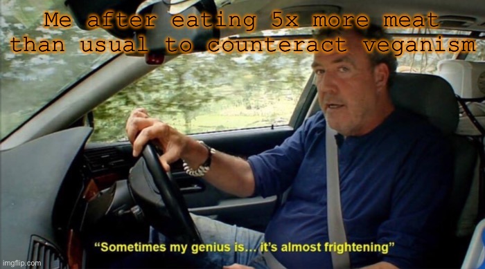 sometimes my genius is... it's almost frightening | Me after eating 5x more meat than usual to counteract veganism | image tagged in sometimes my genius is it's almost frightening | made w/ Imgflip meme maker
