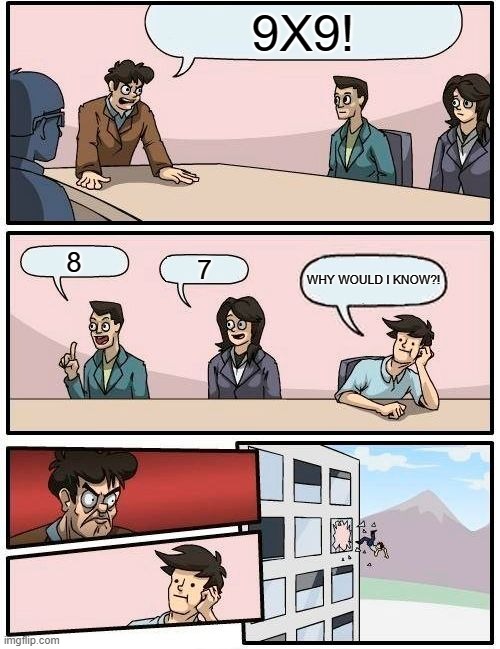 Boardroom Meeting Suggestion Meme | 9X9! 8; 7; WHY WOULD I KNOW?! | image tagged in memes,boardroom meeting suggestion | made w/ Imgflip meme maker