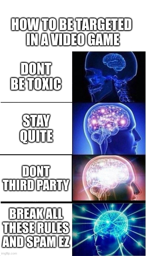 Expanding Brain | HOW TO BE TARGETED  IN A VIDEO GAME; DONT BE TOXIC; STAY QUITE; DONT THIRD PARTY; BREAK ALL THESE RULES AND SPAM EZ | image tagged in memes,expanding brain,yeah this is big brain time,yessir,are ya winning son | made w/ Imgflip meme maker