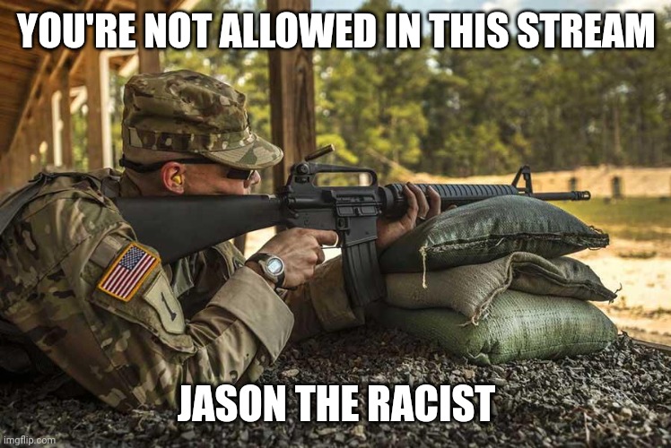 . | YOU'RE NOT ALLOWED IN THIS STREAM; JASON THE RACIST | image tagged in er us aiming an colt m16a2 a3 | made w/ Imgflip meme maker