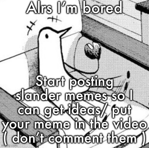 Punpun | Alrs I’m bored; Start posting slander memes so I can get ideas/ put your meme in the video
( don’t comment them ) | image tagged in punpun | made w/ Imgflip meme maker